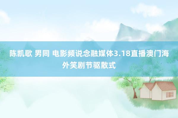 陈凯歌 男同 电影频说念融媒体3.18直播澳门海外笑剧节驱散式