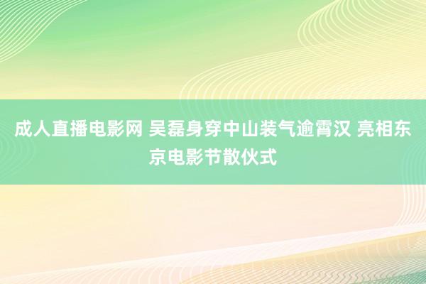 成人直播电影网 吴磊身穿中山装气逾霄汉 亮相东京电影节散伙式