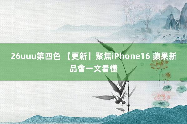 26uuu第四色 【更新】聚焦iPhone16 蘋果新品會一文看懂