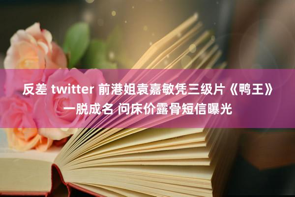 反差 twitter 前港姐袁嘉敏凭三级片《鸭王》一脱成名 问床价露骨短信曝光