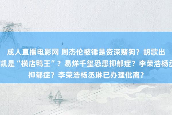 成人直播电影网 周杰伦被锤是资深赌狗？胡歌出轨我方粉丝？许凯是“横店鸭王”？易烊千玺恐患抑郁症？李荣浩杨丞琳已办理仳离？