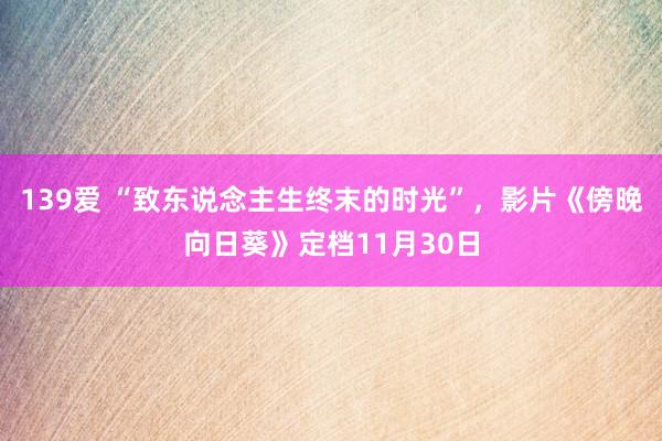 139爱 “致东说念主生终末的时光”，影片《傍晚向日葵》定档11月30日