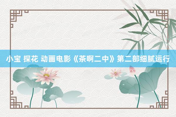 小宝 探花 动画电影《茶啊二中》第二部细腻运行