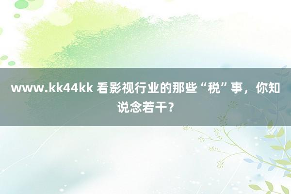 www.kk44kk 看影视行业的那些“税”事，你知说念若干？