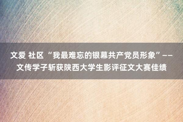 文爱 社区 “我最难忘的银幕共产党员形象”——文传学子斩获陕西大学生影评征文大赛佳绩