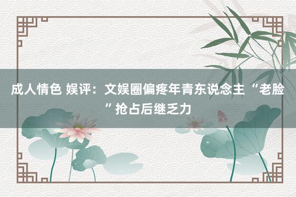 成人情色 娱评：文娱圈偏疼年青东说念主 “老脸”抢占后继乏力