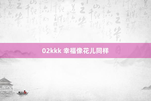 02kkk 幸福像花儿同样