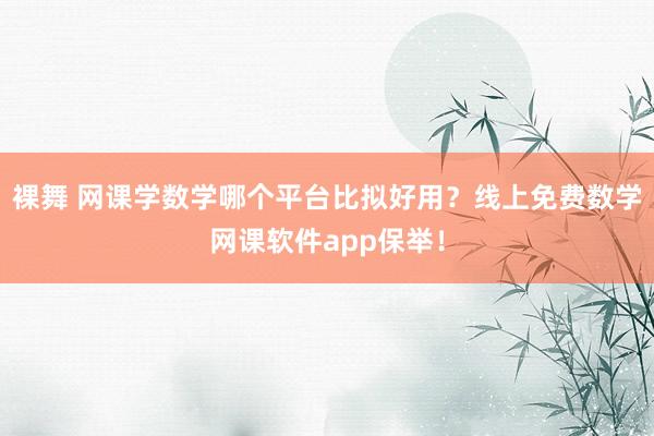 裸舞 网课学数学哪个平台比拟好用？线上免费数学网课软件app保举！