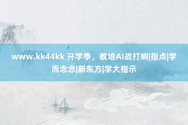 www.kk44kk 开学季，教培AI战打响|指点|学而念念|新东方|学大指示