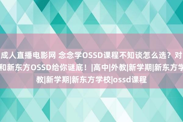 成人直播电影网 念念学OSSD课程不知谈怎么选？对比女王OSSD和新东方OSSD给你谜底！|高中|外教|新学期|新东方学校|ossd课程