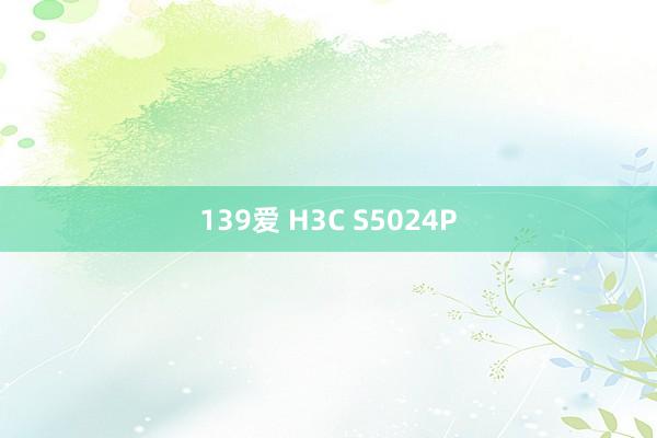 139爱 H3C S5024P