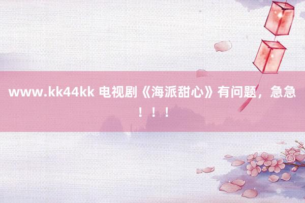 www.kk44kk 电视剧《海派甜心》有问题，急急！！！