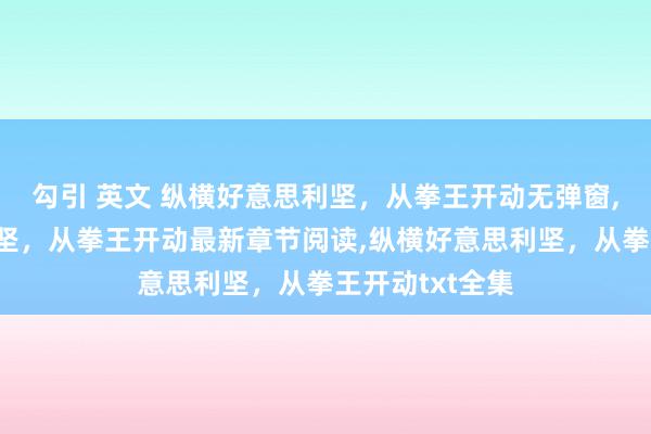 勾引 英文 纵横好意思利坚，从拳王开动无弹窗，纵横好意思利坚，从拳王开动最新章节阅读，纵横好意思利坚，从拳王开动txt全集