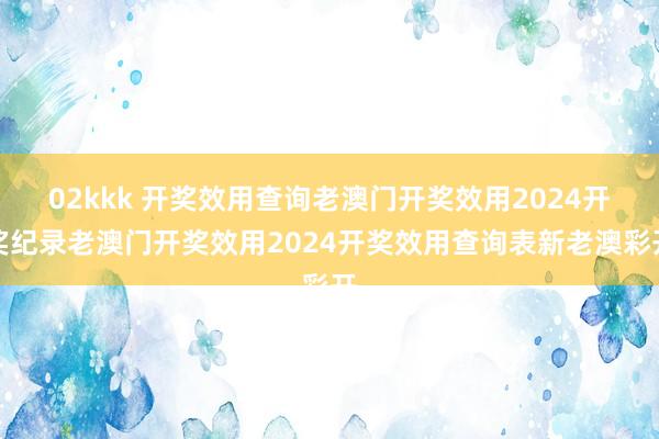 02kkk 开奖效用查询老澳门开奖效用2024开奖纪录老澳门开奖效用2024开奖效用查询表新老澳彩开