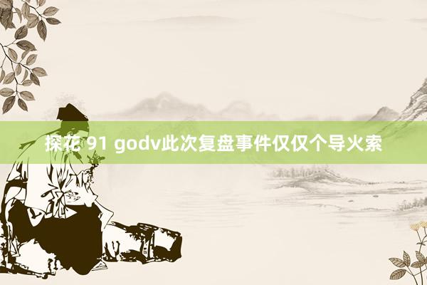 探花 91 godv此次复盘事件仅仅个导火索