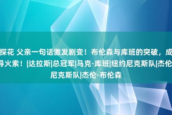 探花 父亲一句话激发剧变！布伦森与库班的突破，成为转会导火索！|达拉斯|总冠军|马克·库班|纽约尼克斯队|杰伦·布伦森