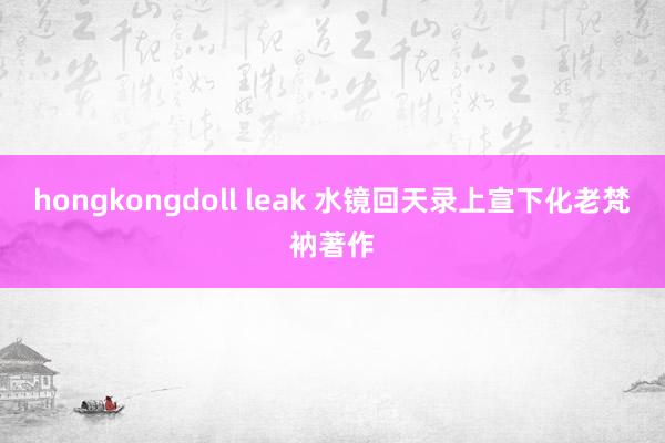 hongkongdoll leak 水镜回天录　上宣下化老梵衲著作