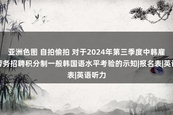 亚洲色图 自拍偷拍 对于2024年第三季度中韩雇佣制劳务招聘积分制一般韩国语水平考验的示知|报名表|英语听力