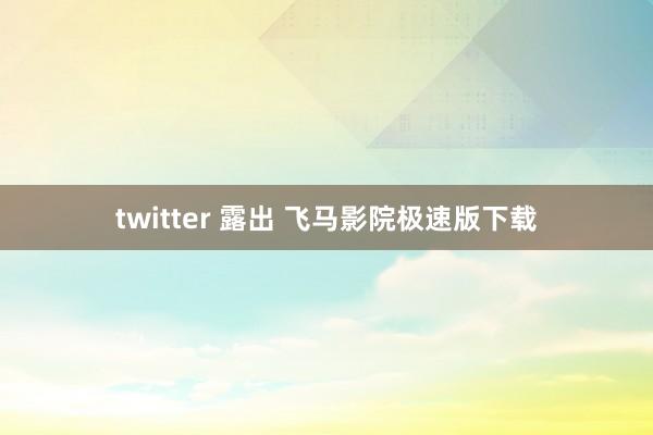 twitter 露出 飞马影院极速版下载