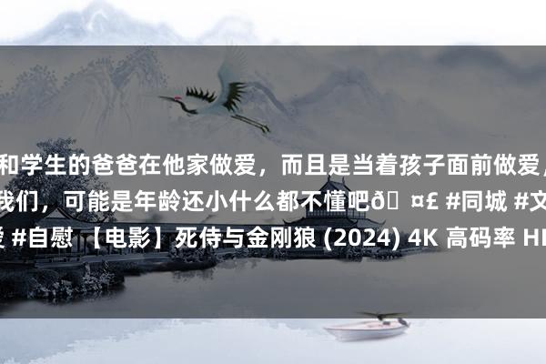 和学生的爸爸在他家做爱，而且是当着孩子面前做爱，太刺激了，孩子完全不看我们，可能是年龄还小什么都不懂吧🤣 #同城 #文爱 #自慰 【电影】死侍与金刚狼 (2024) 4K 高码率 HDR10+ 杜比全景声 皎白版