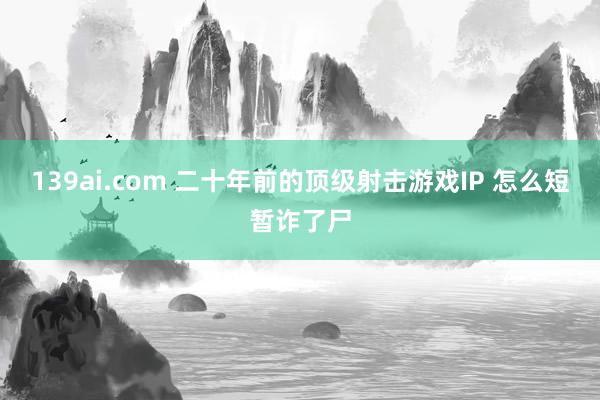 139ai.com 二十年前的顶级射击游戏IP 怎么短暂诈了尸