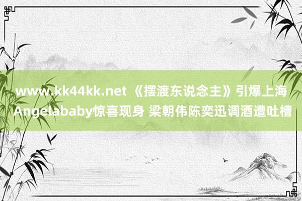 www.kk44kk.net 《摆渡东说念主》引爆上海 Angelababy惊喜现身 梁朝伟陈奕迅调酒遭吐槽